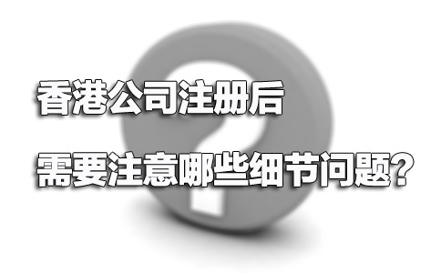 香港公司注冊后需要注意哪些細節(jié)問題？